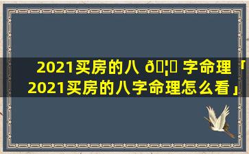 2021买房的八 🦍 字命理「2021买房的八字命理怎么看」